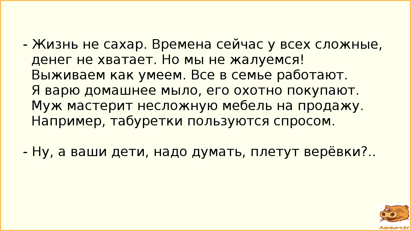 - Жизнь не сахар. Времена сейчас у всех сложные, денег не хватает. Но мы не жалуемся! Выживаем как умеем. Все в семье работают. Я варю домашнее мыло, его охотно покупают. Муж мастерит несложную мебель на продажу. Например, табуретки пользуются спросом. - Ну, а ваши дети, надо думать, плетут верёвки?..