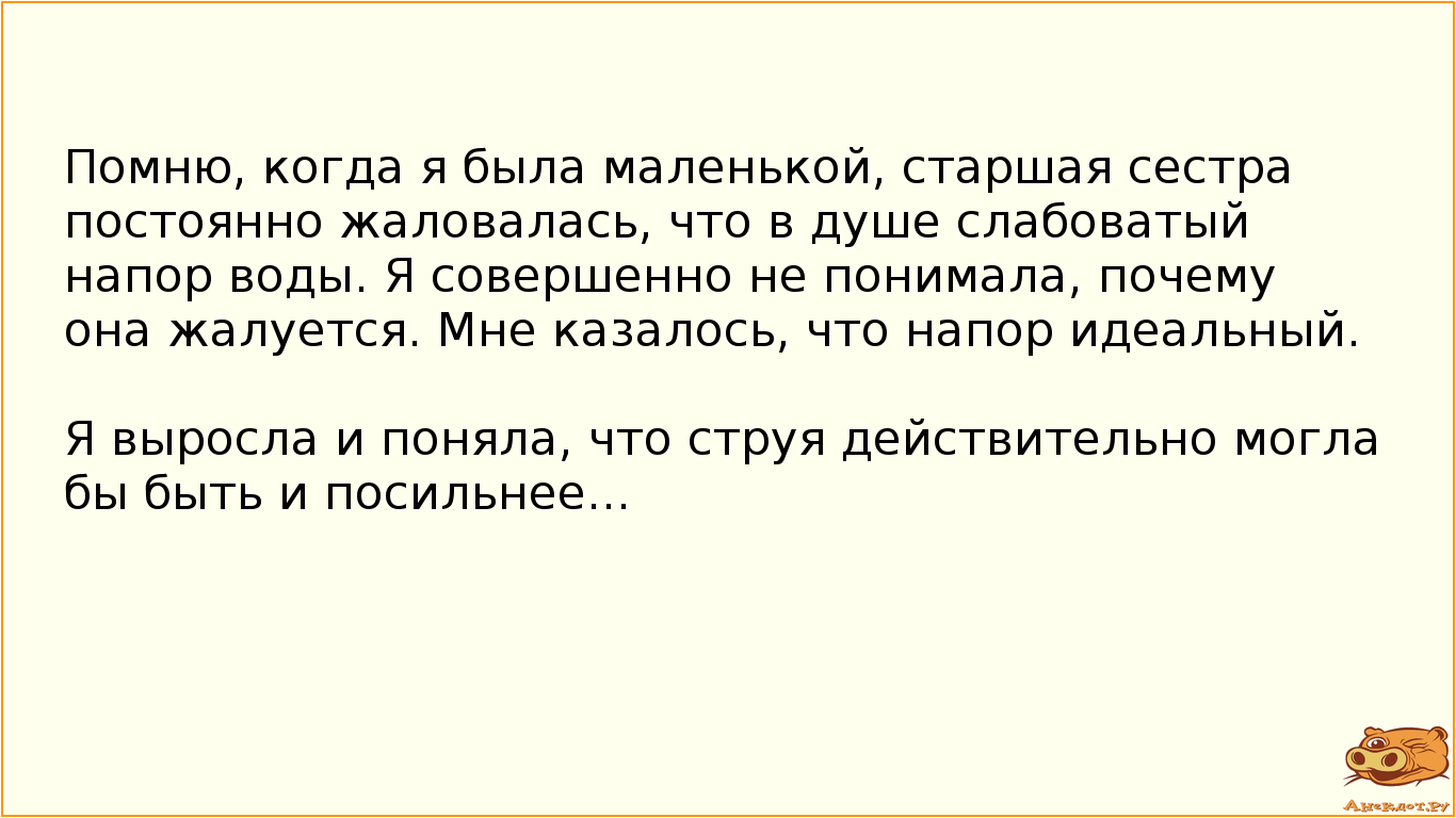Помню, когда я была маленькой, старшая сестра постоянно жаловалась, что в душе слабоватый напор воды. Я совершенно не понимала, почему она жалуется. Мне казалось, что напор идеальный. Я выросла и поняла, что струя действительно могла бы быть и посильнее...